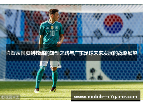 肖智从国脚到教练的转型之路与广东足球未来发展的战略展望