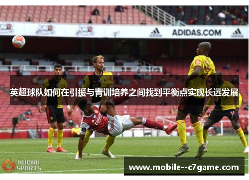 英超球队如何在引援与青训培养之间找到平衡点实现长远发展 英超球队如何在引援与青训培养之间找到平衡点实现长远发展