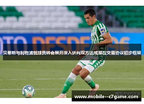 贝蒂斯与利物浦就球员转会展开深入谈判双方达成潜在交易协议初步框架