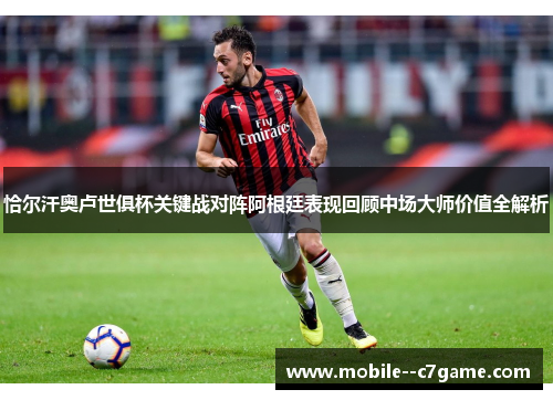 恰尔汗奥卢世俱杯关键战对阵阿根廷表现回顾中场大师价值全解析