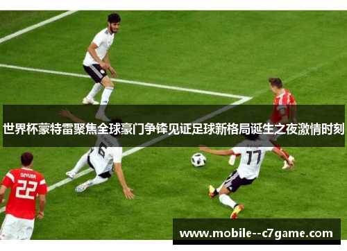 世界杯蒙特雷聚焦全球豪门争锋见证足球新格局诞生之夜激情时刻