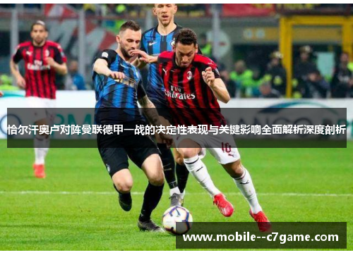 恰尔汗奥卢对阵曼联德甲一战的决定性表现与关键影响全面解析深度剖析