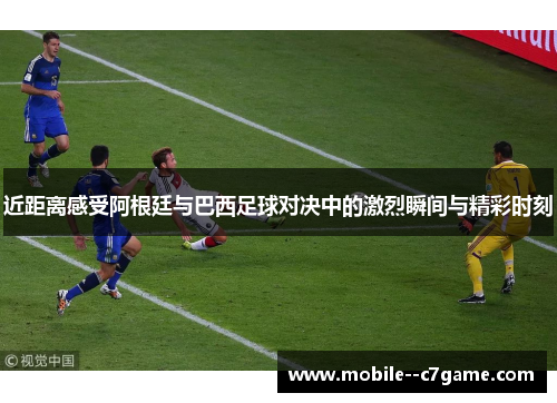 近距离感受阿根廷与巴西足球对决中的激烈瞬间与精彩时刻 近距离感受阿根廷与巴西足球对决中的激烈瞬间与精彩时刻