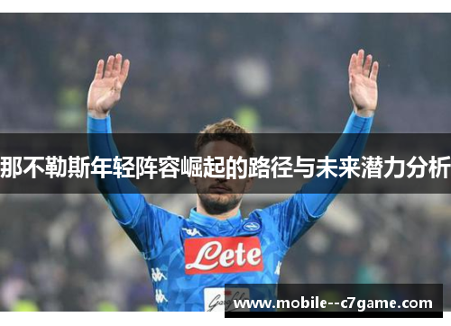 那不勒斯年轻阵容崛起的路径与未来潜力分析 那不勒斯年轻阵容崛起的路径与未来潜力分析
