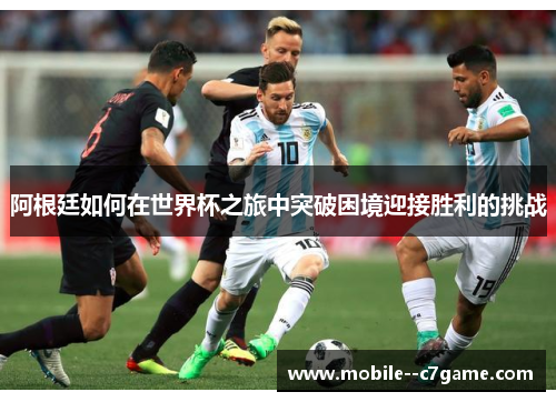 阿根廷如何在世界杯之旅中突破困境迎接胜利的挑战 阿根廷如何在世界杯之旅中突破困境迎接胜利的挑战