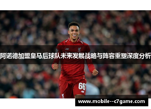 阿诺德加盟皇马后球队未来发展战略与阵容重塑深度分析 阿诺德加盟皇马后球队未来发展战略与阵容重塑深度分析