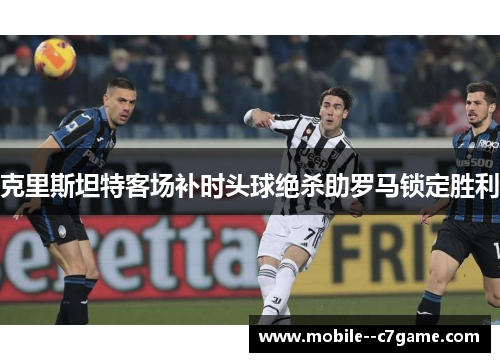 克里斯坦特客场补时头球绝杀助罗马锁定胜利