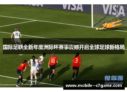 国际足联全新年度洲际杯赛事震撼开启全球足球新格局