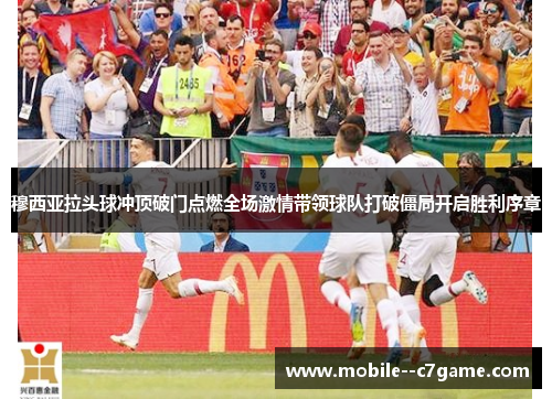 穆西亚拉头球冲顶破门点燃全场激情带领球队打破僵局开启胜利序章