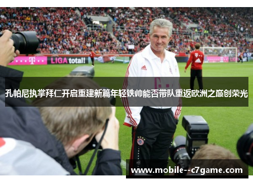 孔帕尼执掌拜仁开启重建新篇年轻铁帅能否带队重返欧洲之巅创荣光