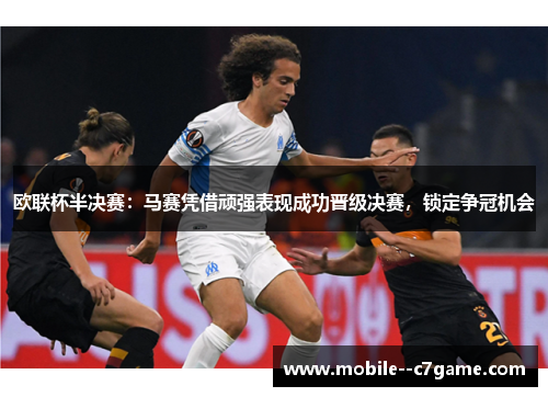 欧联杯半决赛：马赛凭借顽强表现成功晋级决赛，锁定争冠机会