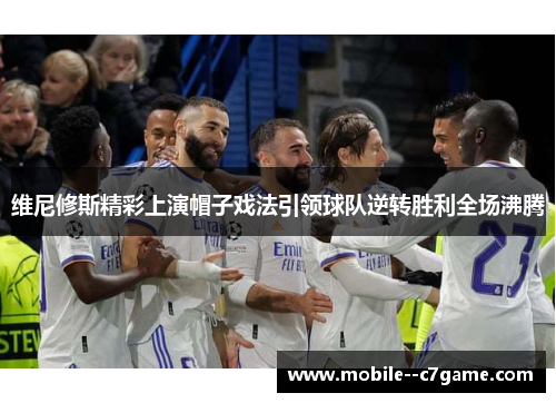 维尼修斯精彩上演帽子戏法引领球队逆转胜利全场沸腾