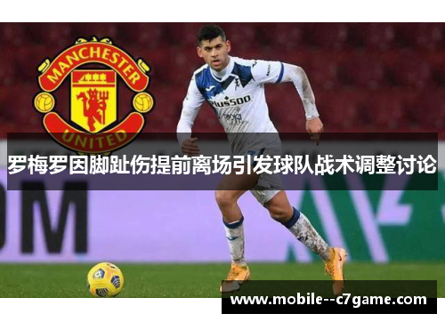 罗梅罗因脚趾伤提前离场引发球队战术调整讨论