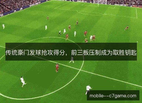 传统豪门发球抢攻得分,前三板压制成为取胜钥匙 传统豪门发球抢攻得分,前三板压制成为取胜钥匙