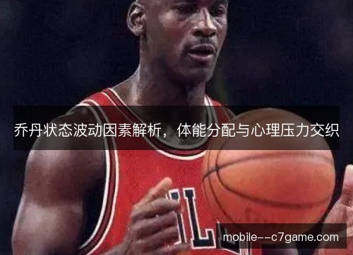 乔丹状态波动因素解析，体能分配与心理压力交织